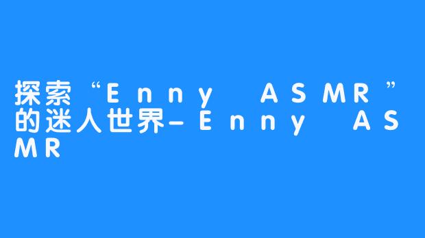 探索“Enny ASMR”的迷人世界-Enny ASMR