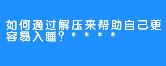 如何通过解压来帮助自己更容易入睡？****