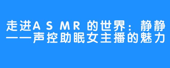 走进ASMR的世界：静静——声控助眠女主播的魅力