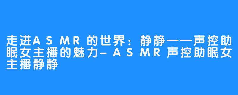 走进ASMR的世界：静静——声控助眠女主播的魅力-ASMR声控助眠女主播静静