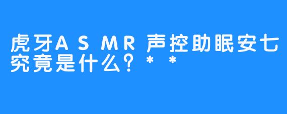 虎牙ASMR声控助眠安七究竟是什么？**