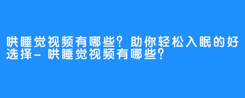 哄睡觉视频有哪些？助你轻松入眠的好选择-哄睡觉视频有哪些？