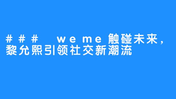 ### weme触碰未来，黎允熙引领社交新潮流