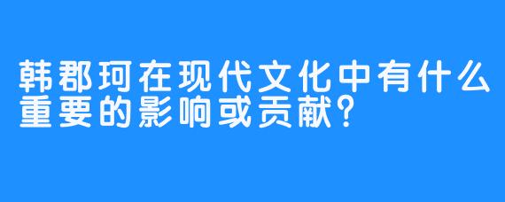 韩郡珂在现代文化中有什么重要的影响或贡献？