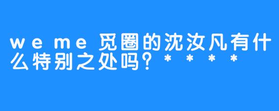 weme觅圈的沈汝凡有什么特别之处吗？****