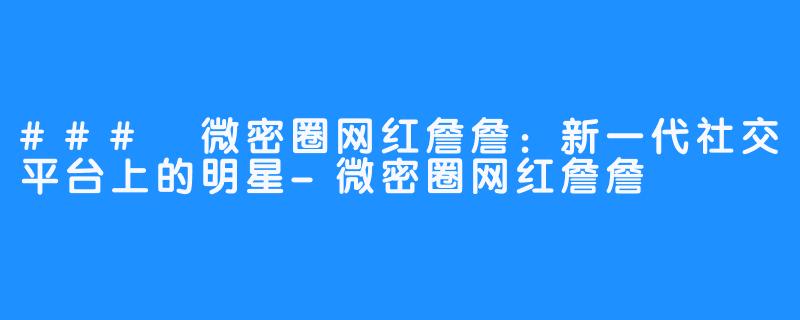 ### 微密圈网红詹詹：新一代社交平台上的明星-微密圈网红詹詹