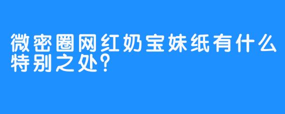 微密圈网红奶宝妹纸有什么特别之处？