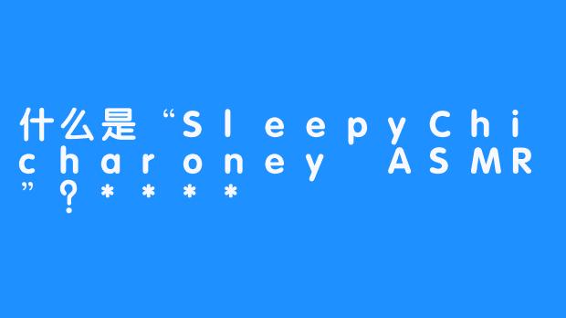 什么是“SleepyChicharoney ASMR”？****