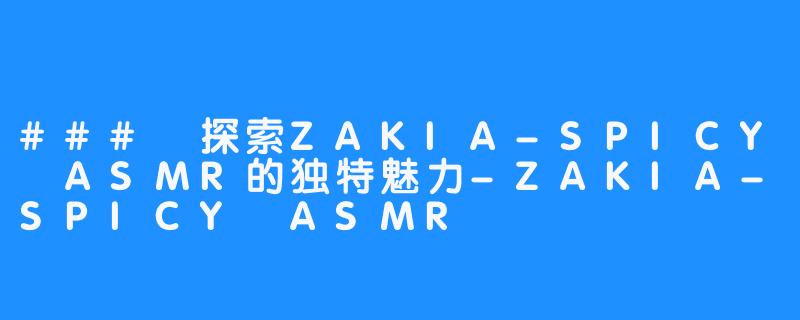 ### 探索ZAKIA-SPICY ASMR的独特魅力-ZAKIA-SPICY ASMR