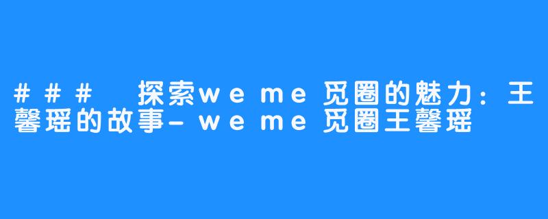 ### 探索weme觅圈的魅力：王馨瑶的故事-weme觅圈王馨瑶