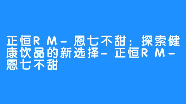 正恒RM-恩七不甜：探索健康饮品的新选择-正恒RM-恩七不甜