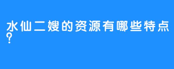 水仙二嫂的资源有哪些特点？