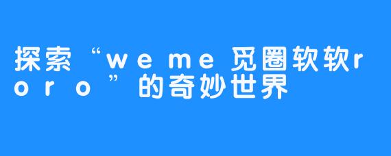 探索“weme觅圈软软roro”的奇妙世界