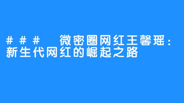 ### 微密圈网红王馨瑶：新生代网红的崛起之路