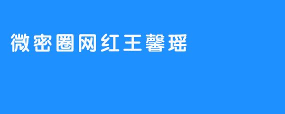 ### 微密圈网红王馨瑶：新生代网红的崛起之路