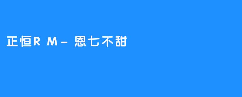 正恒RM-恩七不甜：探索健康饮品的新选择