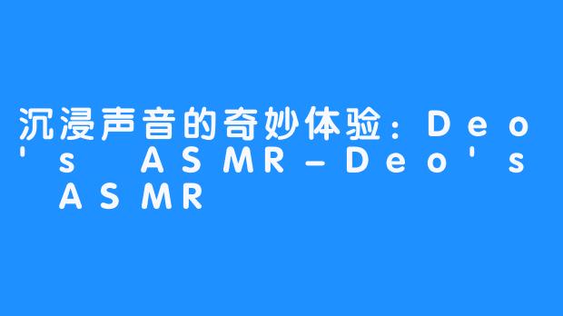 沉浸声音的奇妙体验：Deo's ASMR-Deo's ASMR