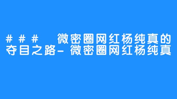 ### 微密圈网红杨纯真的夺目之路-微密圈网红杨纯真