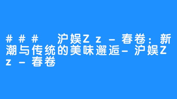 ### 沪娱Zz-春卷：新潮与传统的美味邂逅-沪娱Zz-春卷