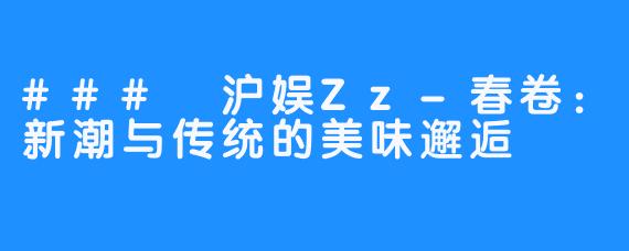 ### 沪娱Zz-春卷：新潮与传统的美味邂逅