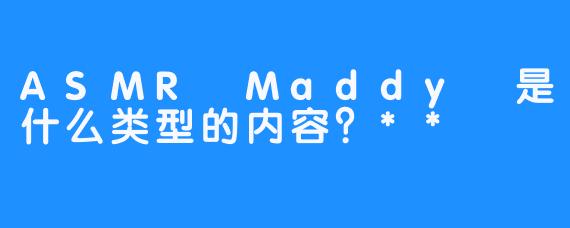 ASMR Maddy 是什么类型的内容？**