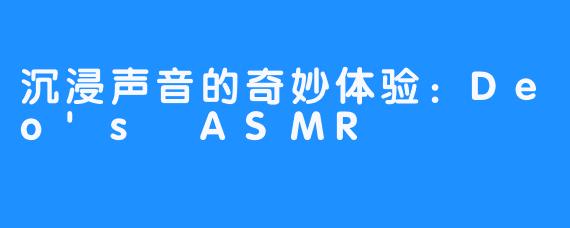 沉浸声音的奇妙体验：Deo's ASMR