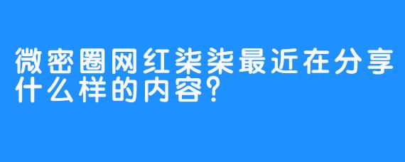 微密圈网红柒柒最近在分享什么样的内容？