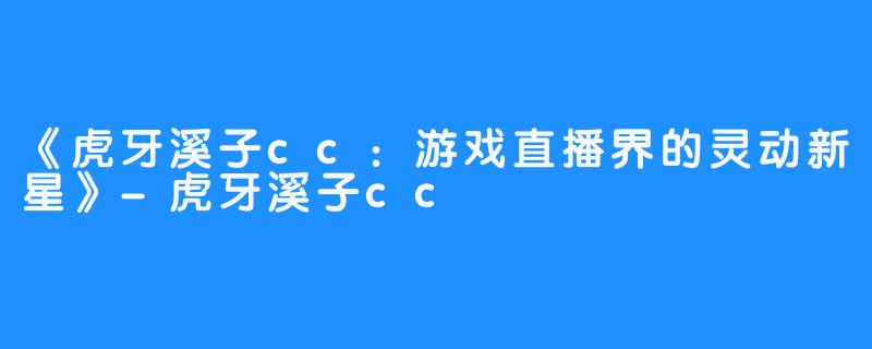 《虎牙溪子cc：游戏直播界的灵动新星》-虎牙溪子cc