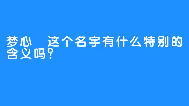 梦心玥这个名字有什么特别的含义吗？