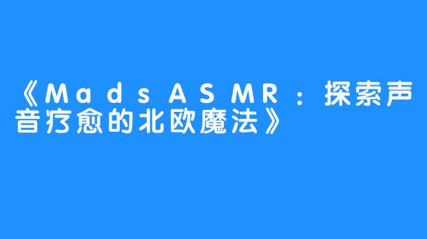 《MadsASMR：探索声音疗愈的北欧魔法》