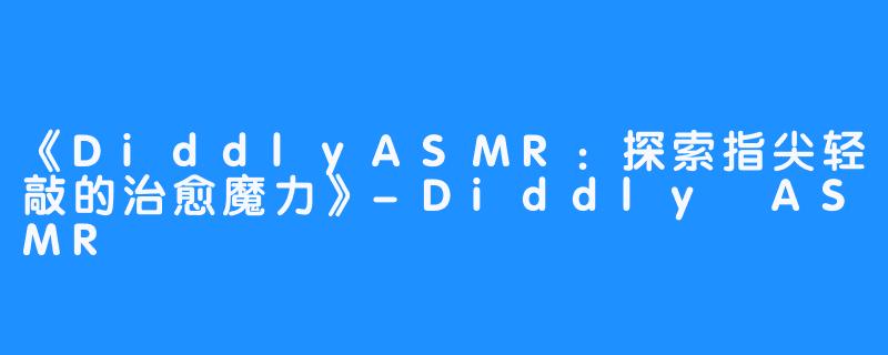 《DiddlyASMR：探索指尖轻敲的治愈魔力》-Diddly ASMR