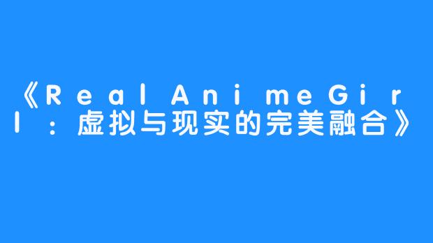 《RealAnimeGirl：虚拟与现实的完美融合》