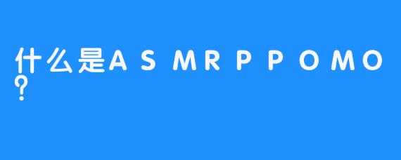 什么是ASMRPPOMO？