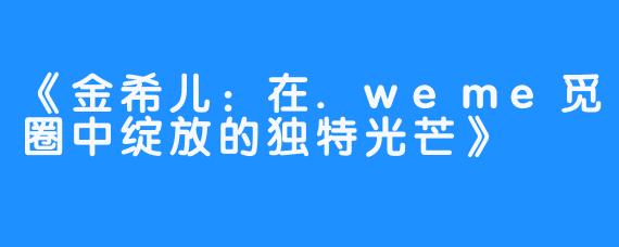 《金希儿：在.weme觅圈中绽放的独特光芒》