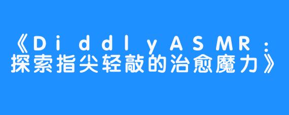 《DiddlyASMR：探索指尖轻敲的治愈魔力》