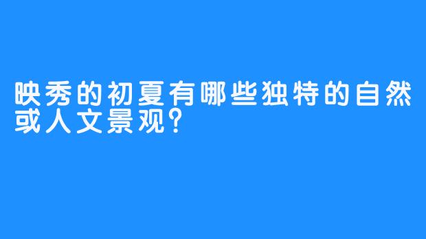 映秀的初夏有哪些独特的自然或人文景观？