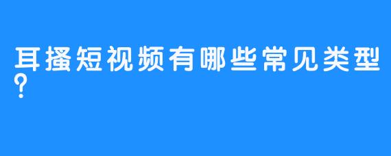 耳搔短视频有哪些常见类型？