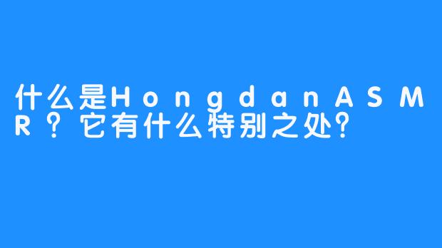什么是HongdanASMR？它有什么特别之处？