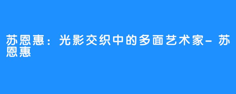 苏恩惠：光影交织中的多面艺术家-苏恩惠