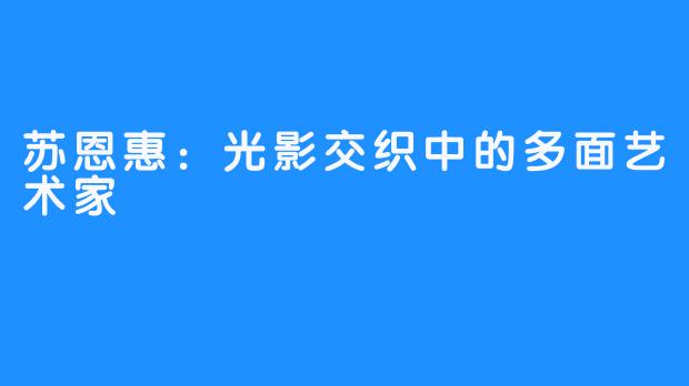 苏恩惠：光影交织中的多面艺术家