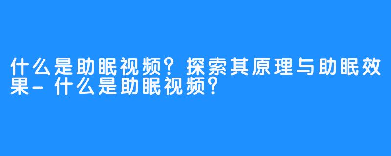 什么是助眠视频？探索其原理与助眠效果-什么是助眠视频？