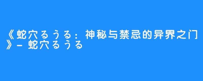 《蛇穴るうる：神秘与禁忌的异界之门》-蛇穴るうる