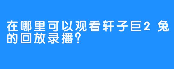在哪里可以观看轩子巨2兔的回放录播？