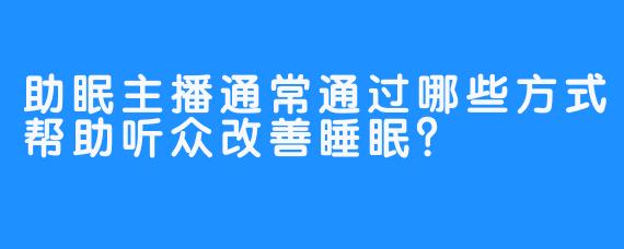 助眠主播通常通过哪些方式帮助听众改善睡眠？