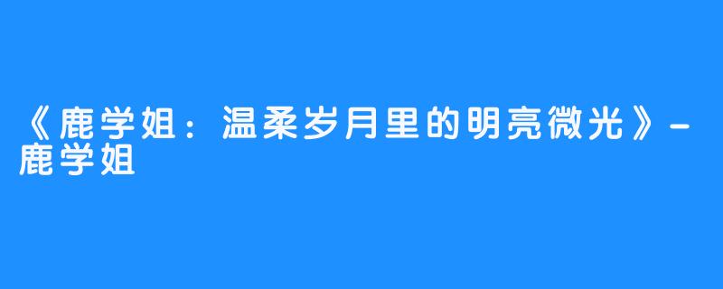 《鹿学姐：温柔岁月里的明亮微光》-鹿学姐