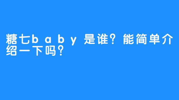 糖七baby是谁？能简单介绍一下吗？