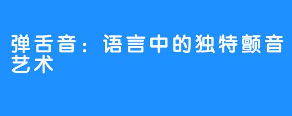 弹舌音：语言中的独特颤音艺术