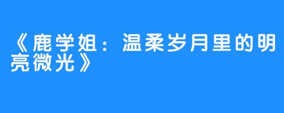 《鹿学姐：温柔岁月里的明亮微光》