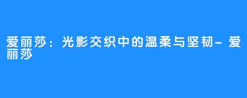 爱丽莎：光影交织中的温柔与坚韧-爱丽莎