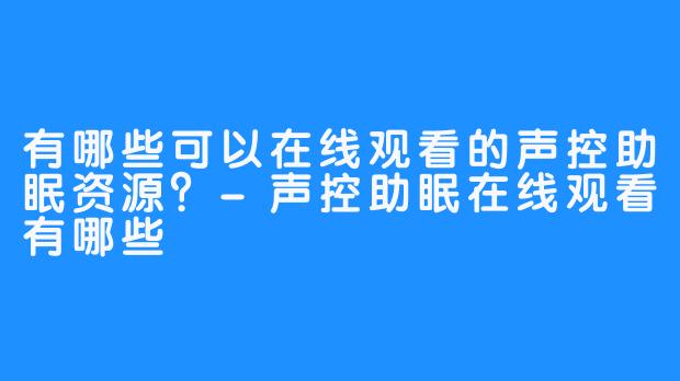 有哪些可以在线观看的声控助眠资源？-声控助眠在线观看有哪些